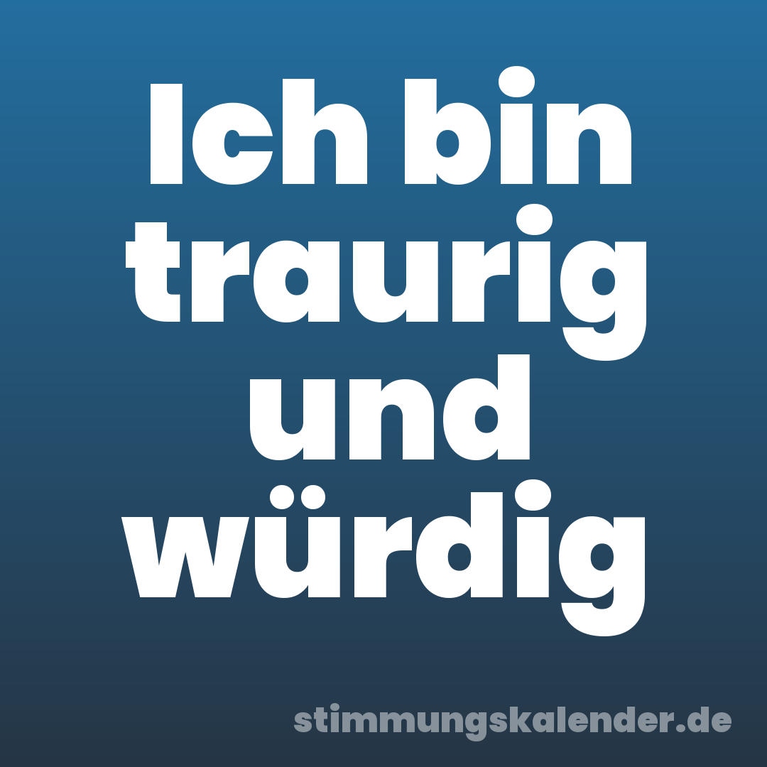 Ich bin traurig und würdig