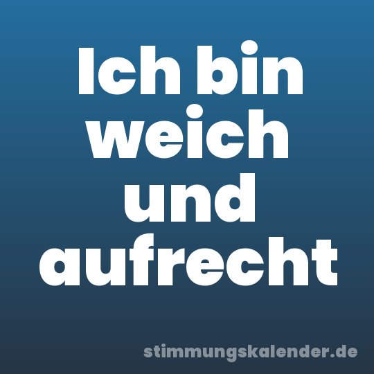 Ich bin weich und aufrecht