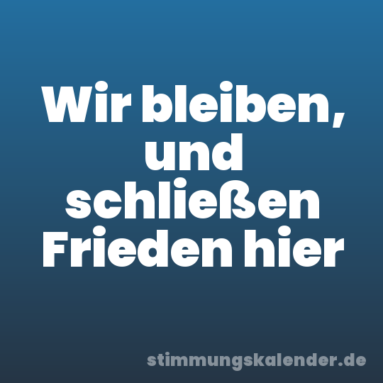 Wir bleiben, und schließen Frieden hier