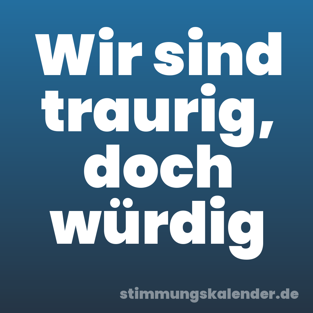 Wir sind traurig, doch würdig