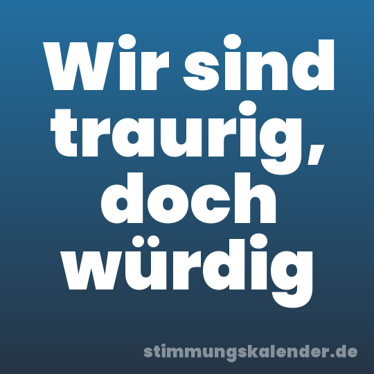 Wir sind traurig, doch würdig
