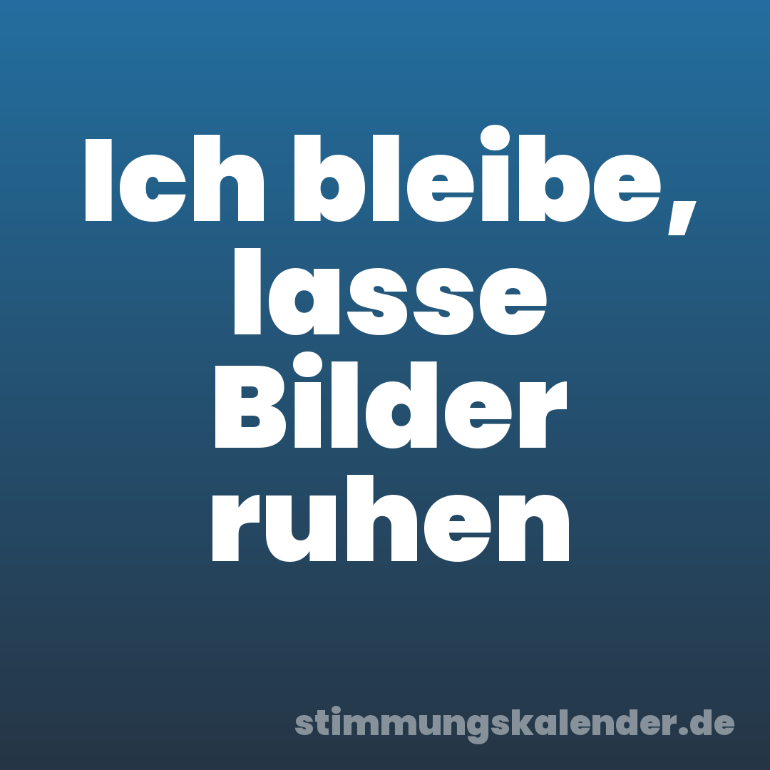 Ich bleibe, lasse Bilder ruhen