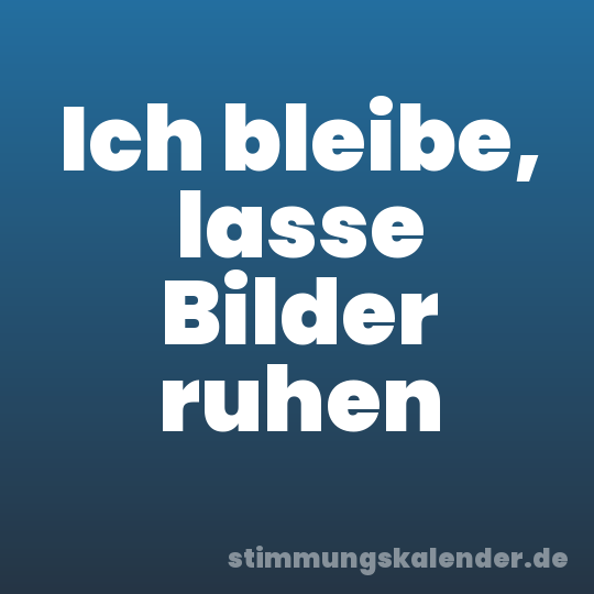 Ich bleibe, lasse Bilder ruhen
