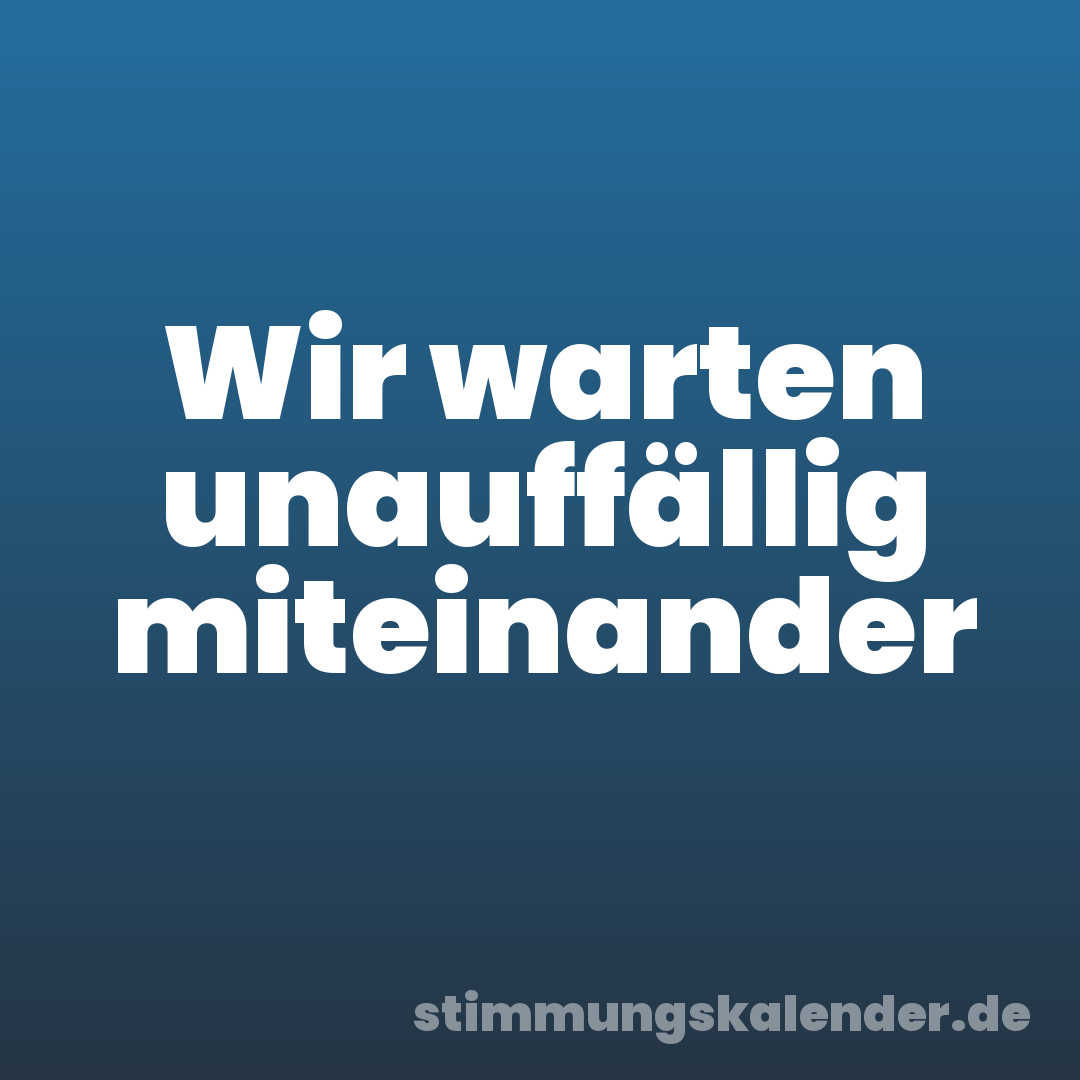 Wir warten unauffällig miteinander