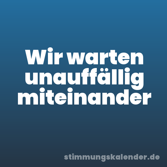 Wir warten unauffällig miteinander