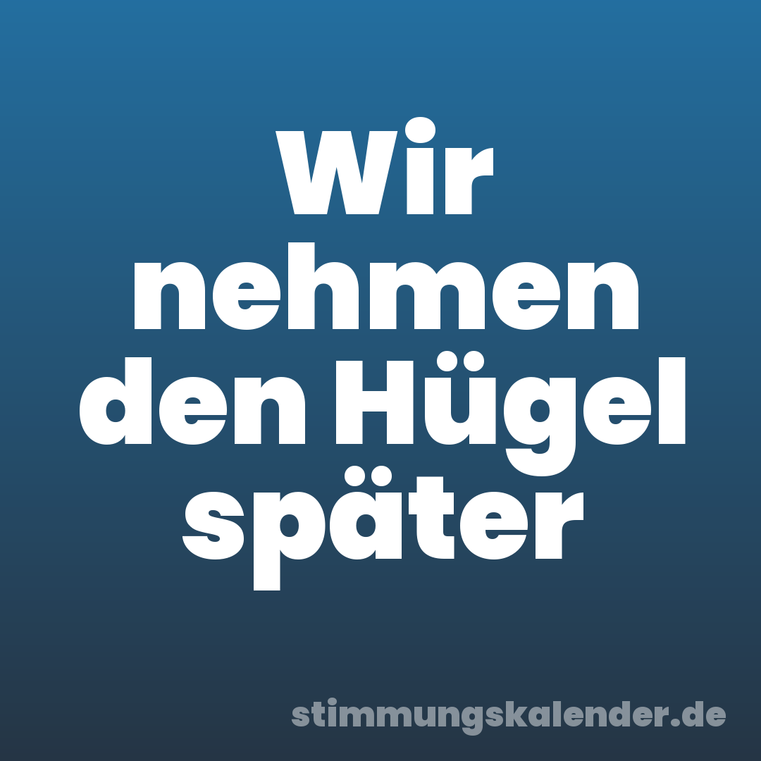 Wir nehmen den Hügel später