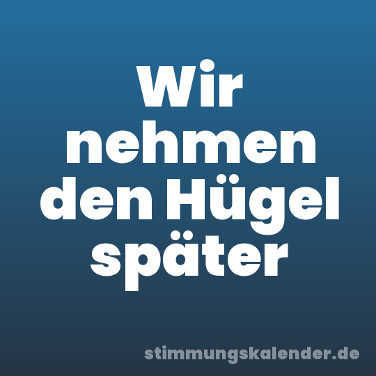 Wir nehmen den Hügel später
