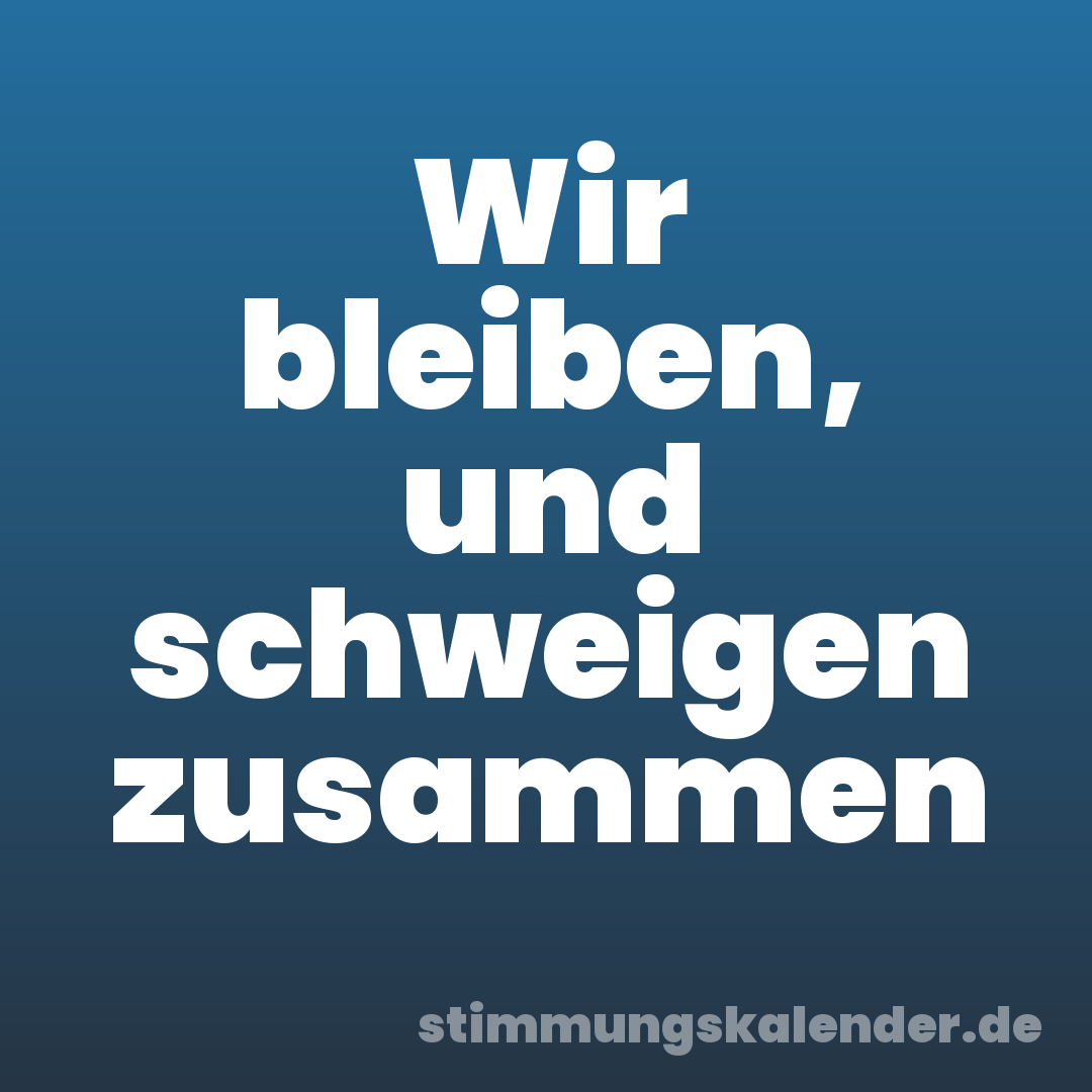 Wir bleiben, und schweigen zusammen