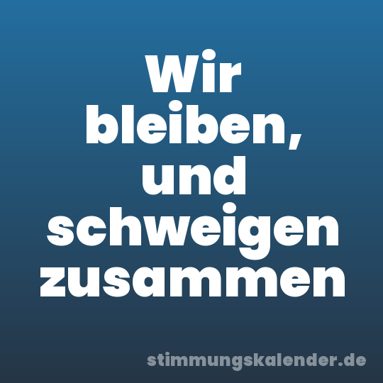 Wir bleiben, und schweigen zusammen