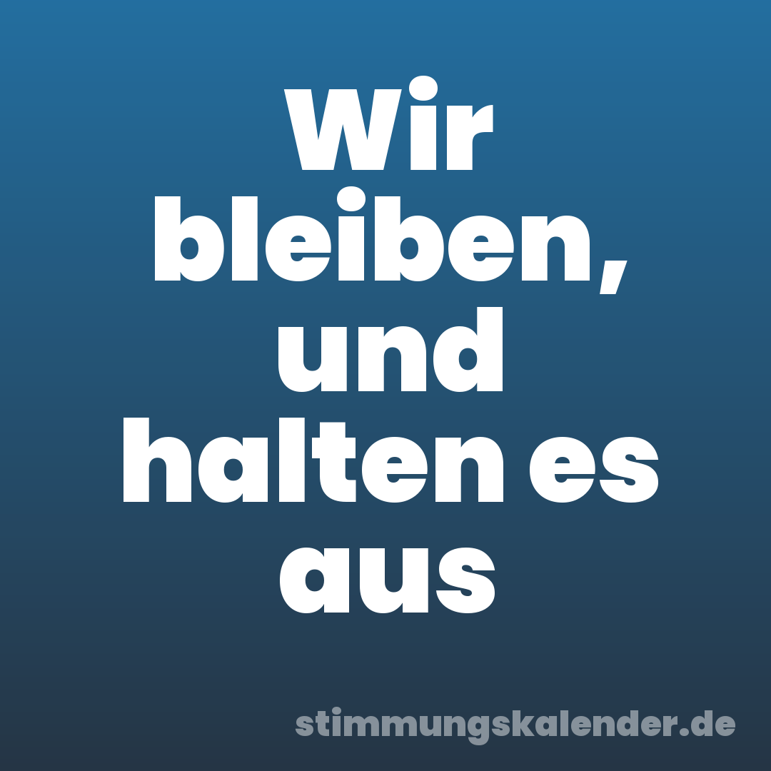 Wir bleiben, und halten es aus