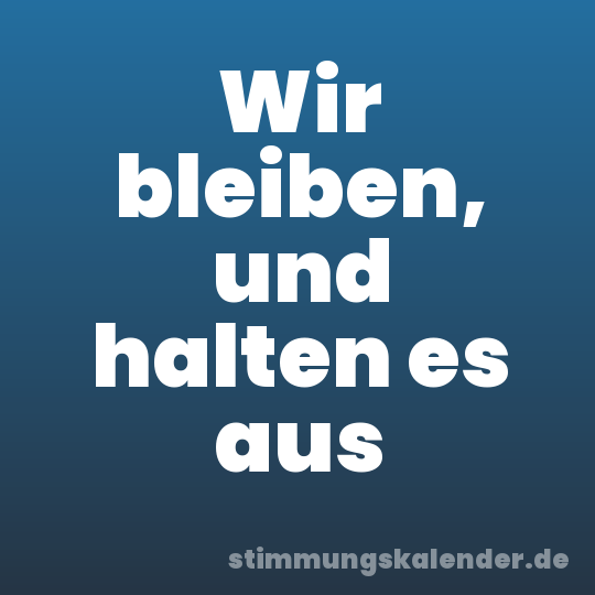 Wir bleiben, und halten es aus