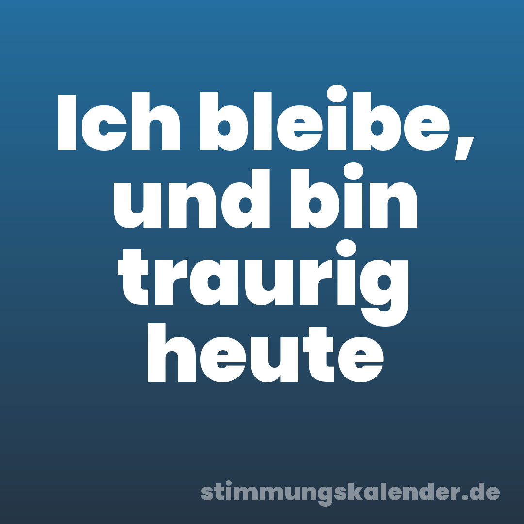 Ich bleibe, und bin traurig heute