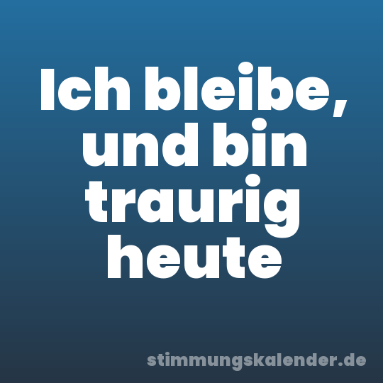Ich bleibe, und bin traurig heute