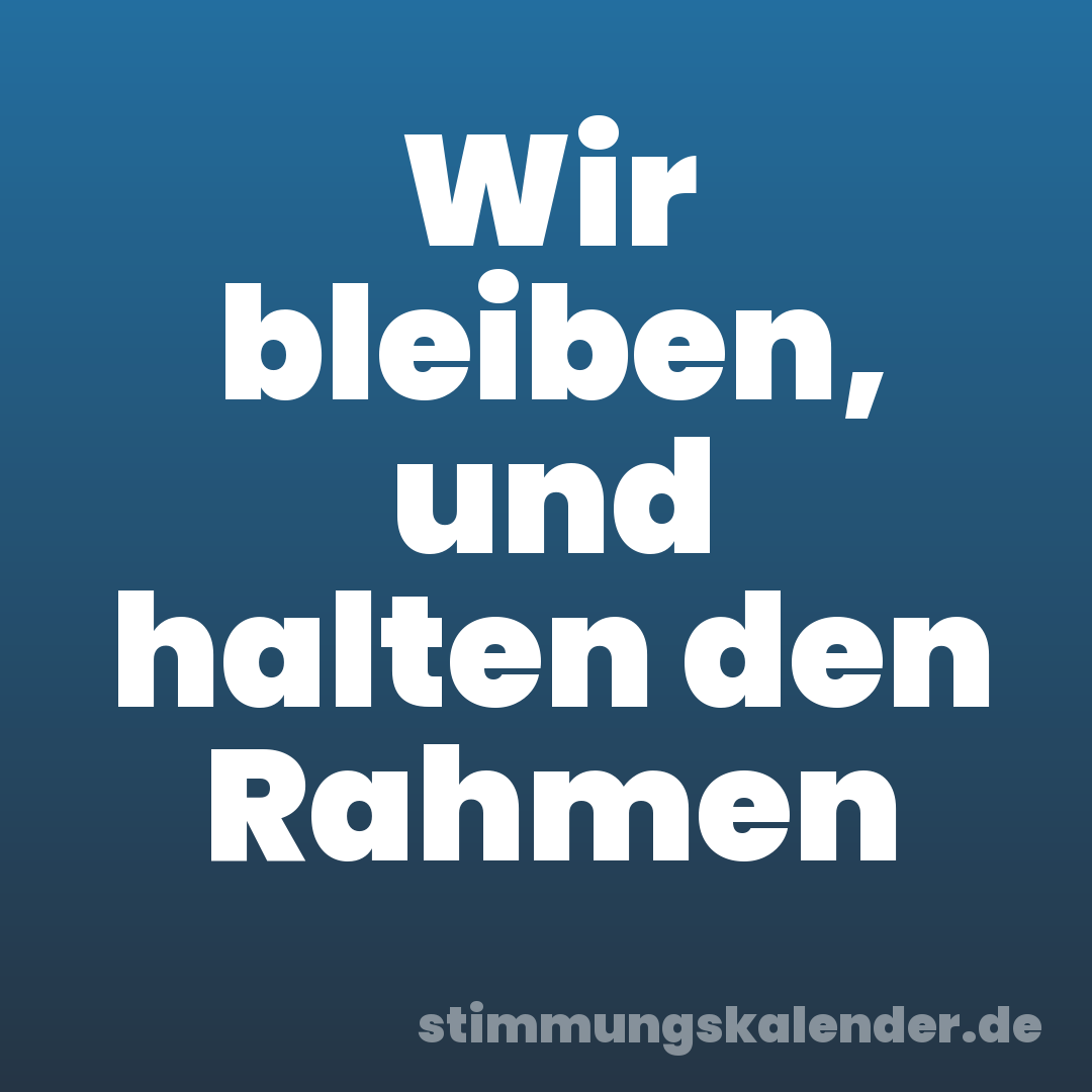 Wir bleiben, und halten den Rahmen