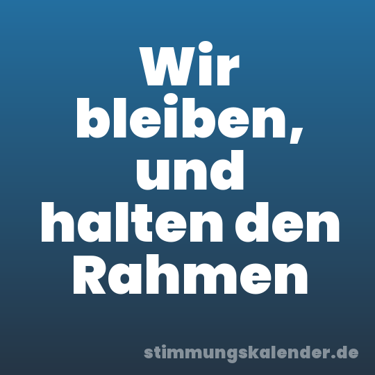 Wir bleiben, und halten den Rahmen