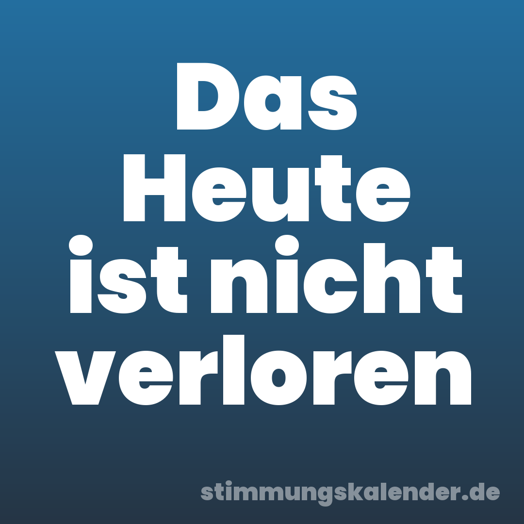 Das Heute ist nicht verloren