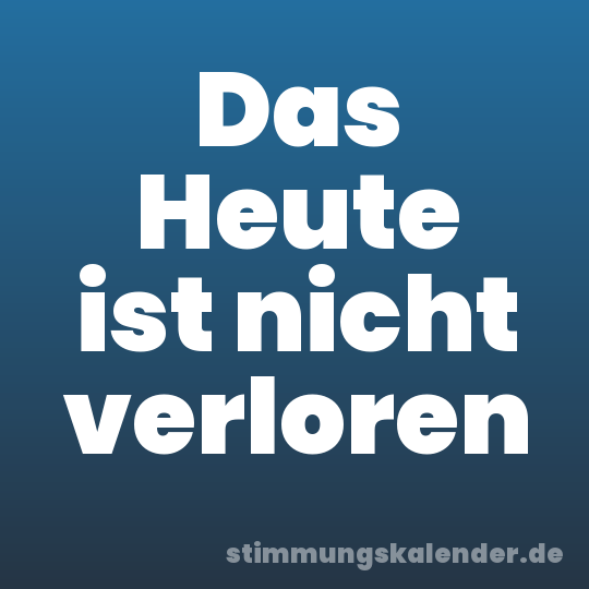Das Heute ist nicht verloren