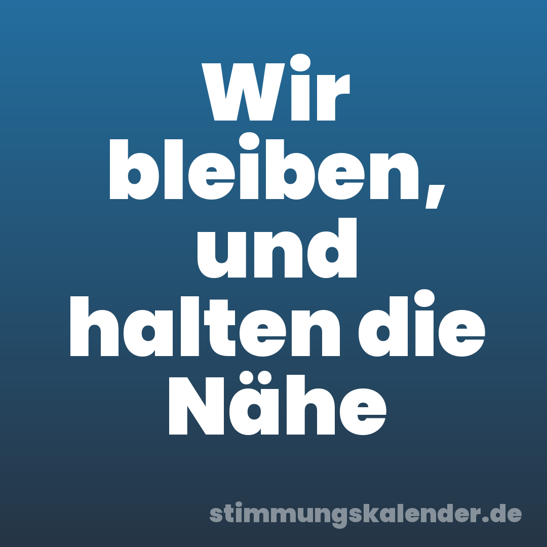 Wir bleiben, und halten die Nähe