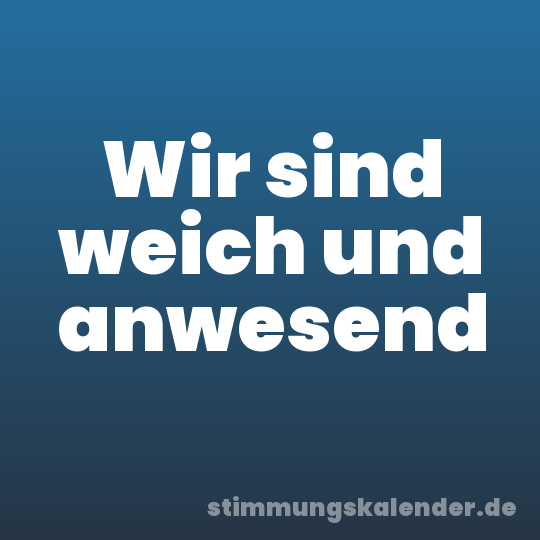 Wir sind weich und anwesend