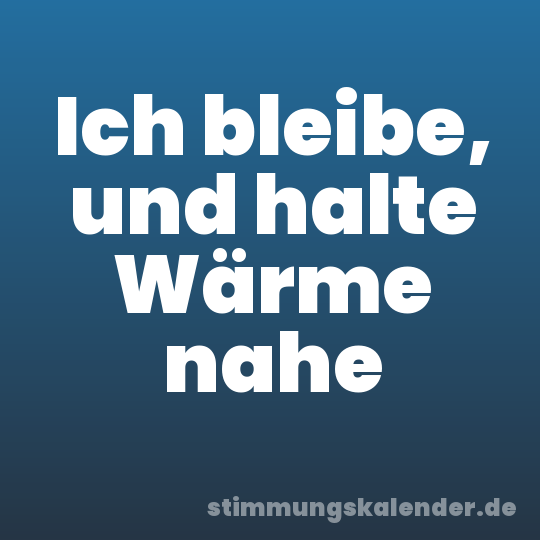 Ich bleibe, und halte Wärme nahe