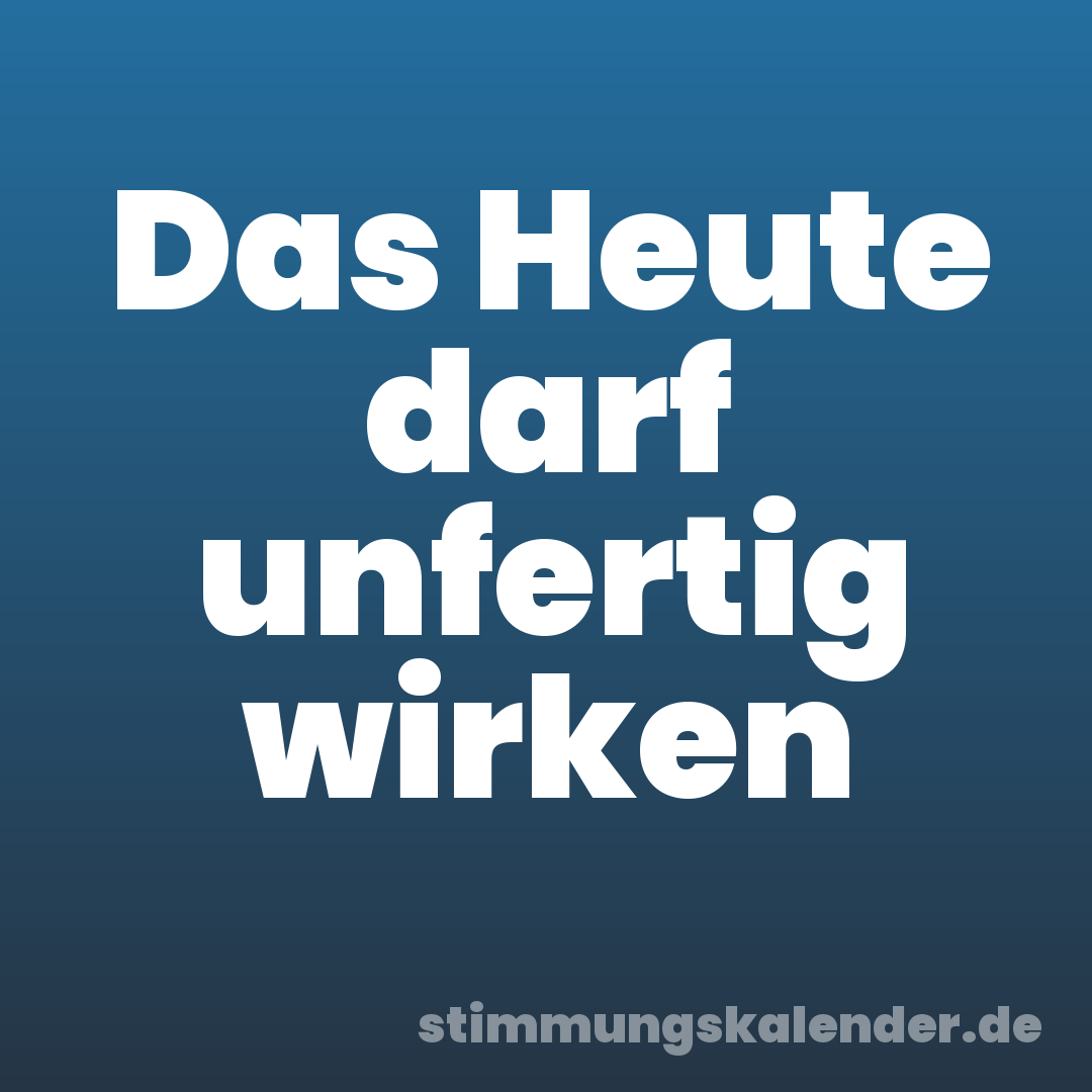 Das Heute darf unfertig wirken