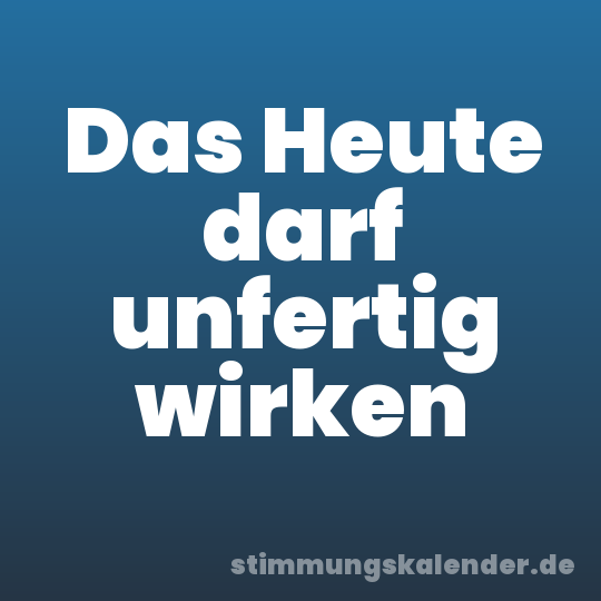 Das Heute darf unfertig wirken
