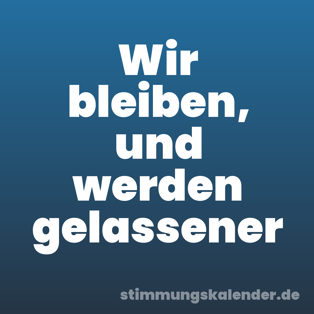 Wir bleiben, und werden gelassener