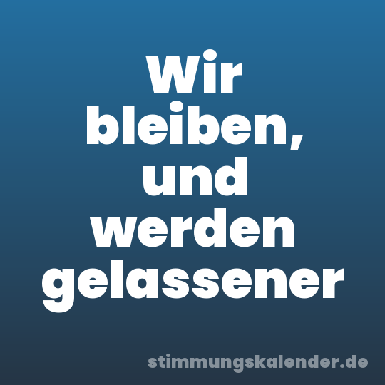 Wir bleiben, und werden gelassener