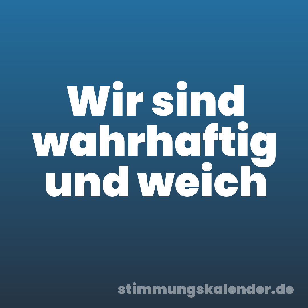 Wir sind wahrhaftig und weich