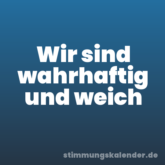 Wir sind wahrhaftig und weich