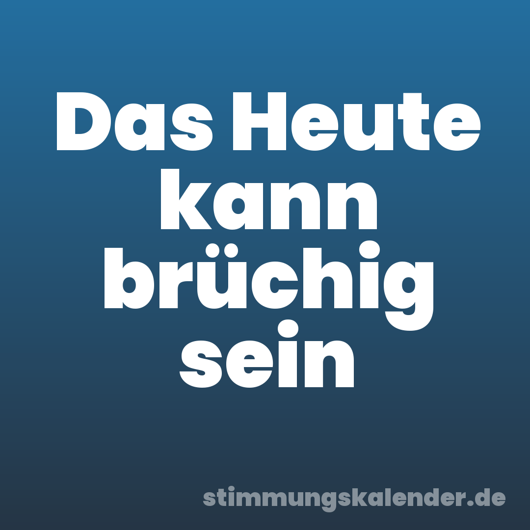 Das Heute kann brüchig sein