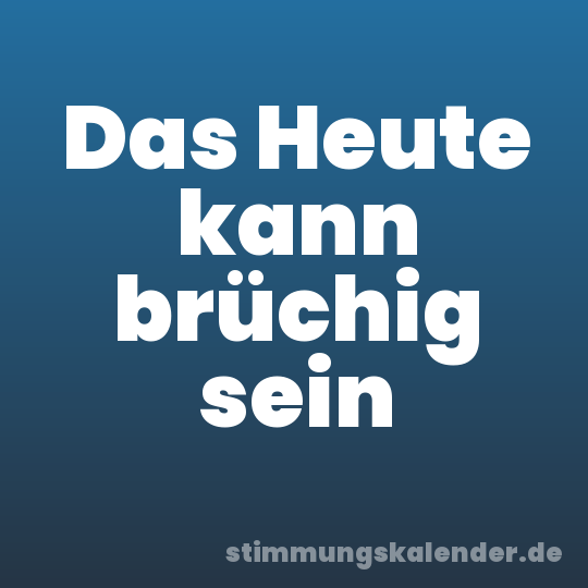 Das Heute kann brüchig sein