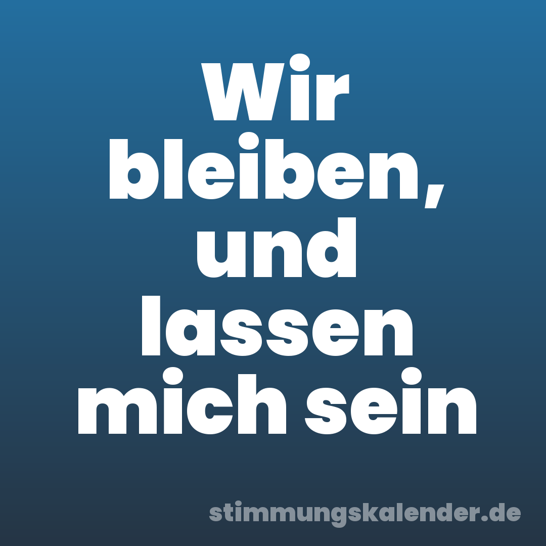 Wir bleiben, und lassen mich sein