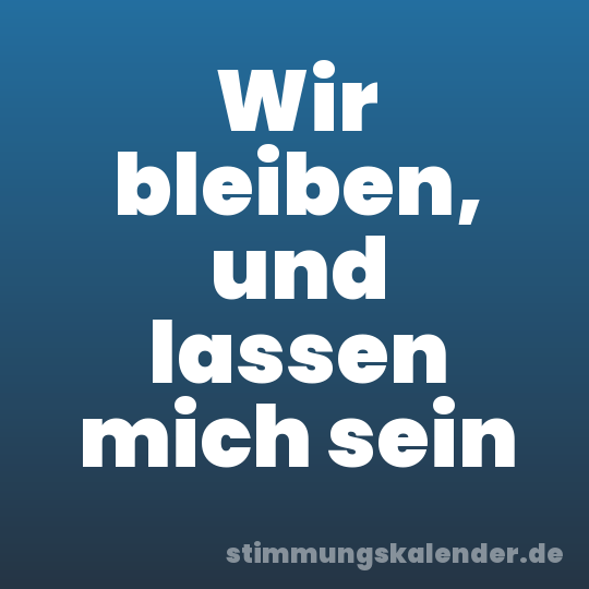 Wir bleiben, und lassen mich sein