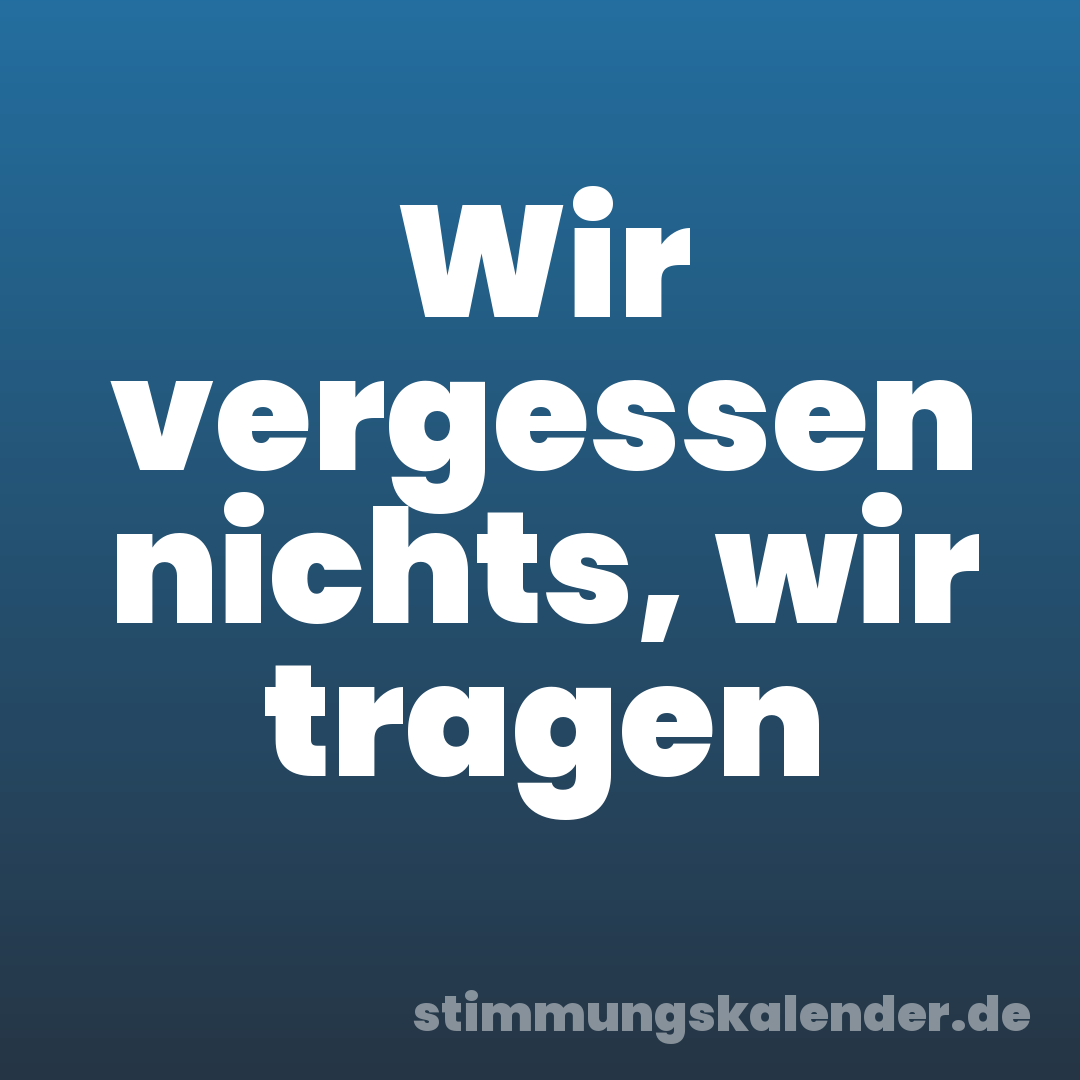 Wir vergessen nichts, wir tragen