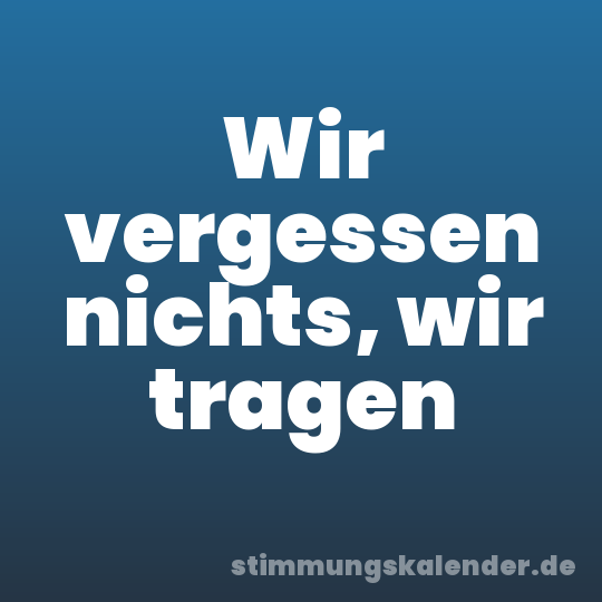 Wir vergessen nichts, wir tragen