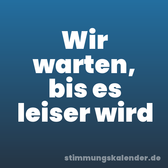 Wir warten, bis es leiser wird