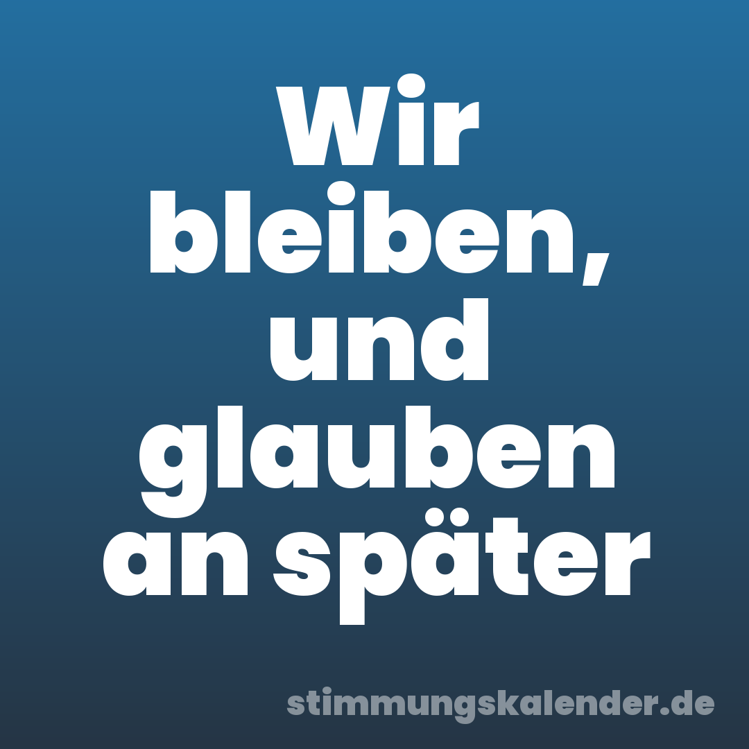 Wir bleiben, und glauben an später