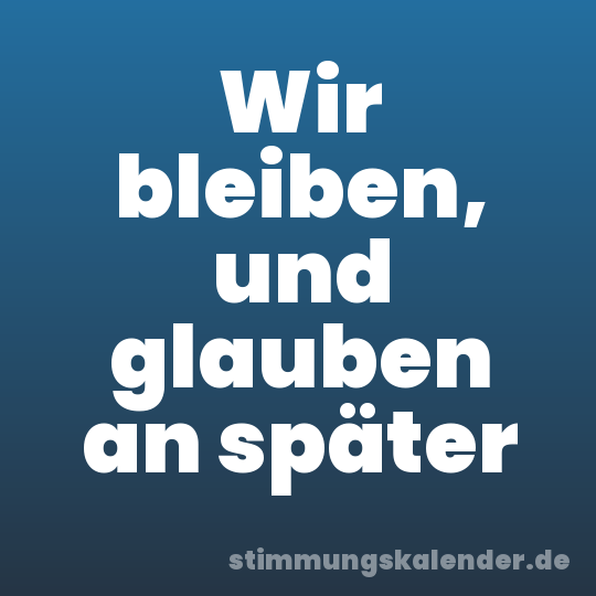Wir bleiben, und glauben an später