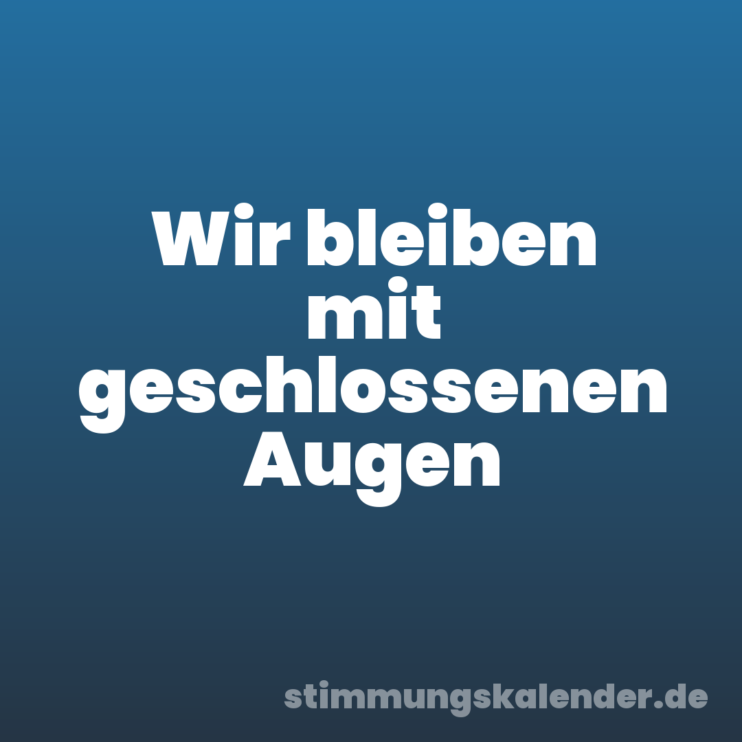 Wir bleiben mit geschlossenen Augen
