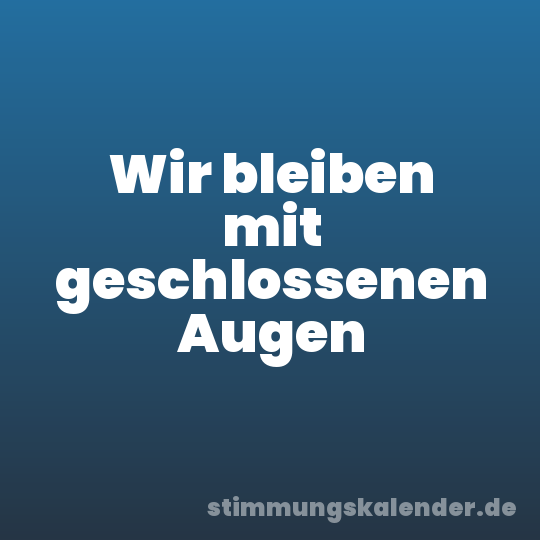 Wir bleiben mit geschlossenen Augen