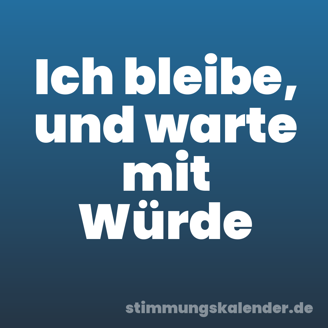 Ich bleibe, und warte mit Würde