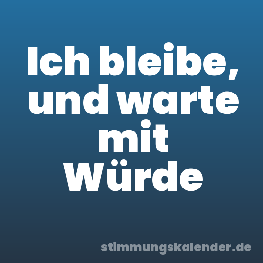 Ich bleibe, und warte mit Würde