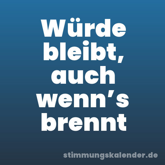 Würde bleibt, auch wenn’s brennt