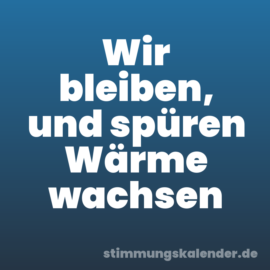 Wir bleiben, und spüren Wärme wachsen