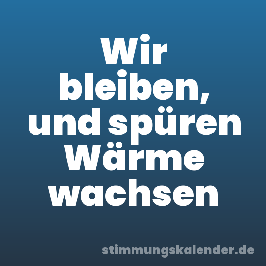 Wir bleiben, und spüren Wärme wachsen
