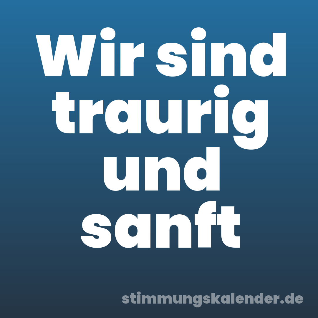 Wir sind traurig und sanft