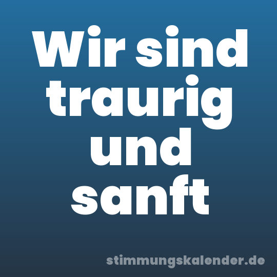 Wir sind traurig und sanft