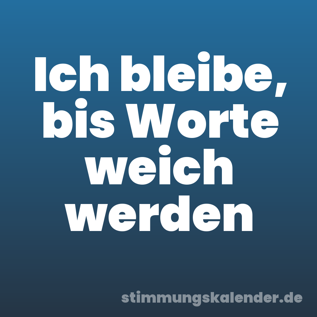 Ich bleibe, bis Worte weich werden