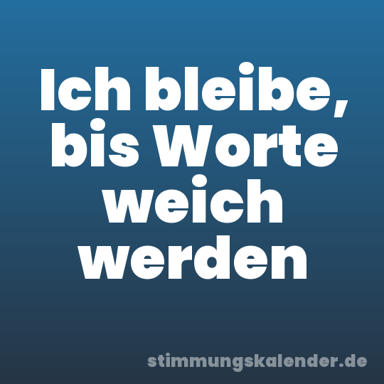 Ich bleibe, bis Worte weich werden